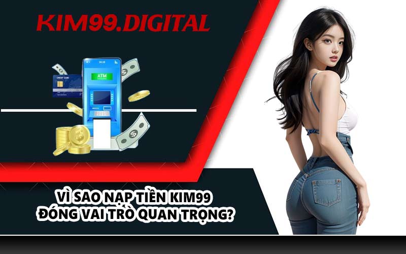 Vì sao nạp tiền KIM99 đóng vai trò quan trọng?